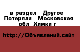  в раздел : Другое » Потеряли . Московская обл.,Химки г.